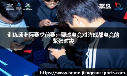 训练场洲际赛季前赛：聊城电竞对阵成都电竞的紧张对决
