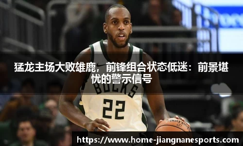 猛龙主场大败雄鹿，前锋组合状态低迷：前景堪忧的警示信号