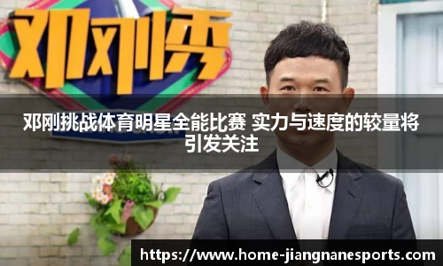 邓刚挑战体育明星全能比赛 实力与速度的较量将引发关注