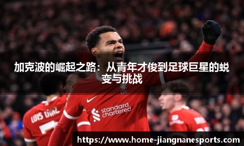 加克波的崛起之路：从青年才俊到足球巨星的蜕变与挑战