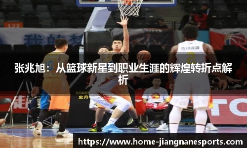 张兆旭：从篮球新星到职业生涯的辉煌转折点解析
